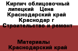 Кирпич облицовочный липецкий › Цена ­ 10 - Краснодарский край, Краснодар г. Строительство и ремонт » Материалы   . Краснодарский край